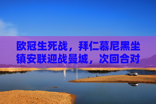 欧冠生死战，拜仁慕尼黑坐镇安联迎战曼城，次回合对决谁主沉浮？欧冠次回合生死战，拜仁安联战曼城，谁能主沉浮