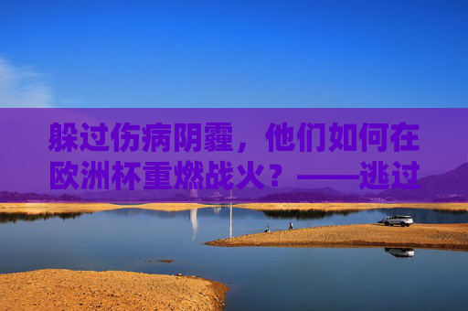 躲过伤病阴霾,他们如何在欧洲杯重燃战火?——逃过一劫球员的救赎之路,欧洲杯重燃战火,伤病球员的救赎之路