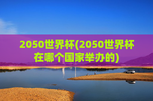 2050世界杯(2050世界杯在哪个国家举办的)