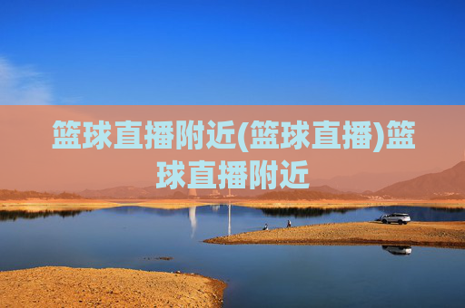 篮球直播附近(篮球直播)篮球直播附近