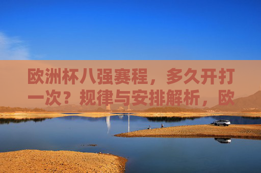 欧洲杯八强赛程,多久开打一次?规律与安排解析,欧洲杯八强赛程,开打时间与安排规律解析