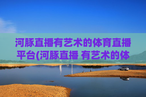 河豚直播有艺术的体育直播平台(河豚直播 有艺术的体育直播平台 足球直播 nba直播)