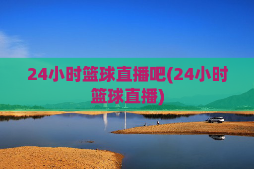 24小时篮球直播吧(24小时篮球直播)