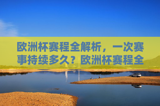 欧洲杯赛程全解析，一次赛事持续多久？欧洲杯赛程全解析，一次赛事持续多久？