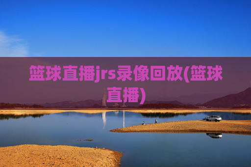 篮球直播jrs录像回放(篮球直播)