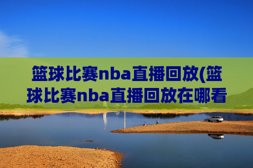 篮球比赛nba直播回放(篮球比赛nba直播回放在哪看)