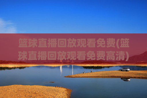 篮球直播回放观看免费(篮球直播回放观看免费高清)
