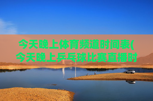 今天晚上体育频道时间表(今天晚上乒乓球比赛直播时间表)