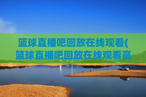 篮球直播吧回放在线观看(篮球直播吧回放在线观看高清)