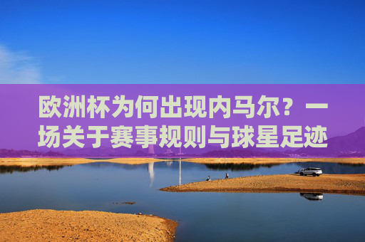 欧洲杯为何出现内马尔？一场关于赛事规则与球星足迹的误会，欧洲杯为何出现内马尔，赛事规则与球星足迹的误会