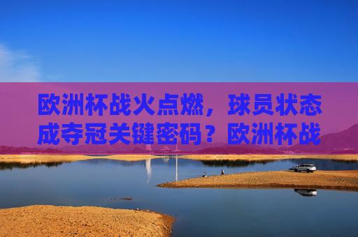 欧洲杯战火点燃,球员状态成夺冠关键密码?欧洲杯战火点燃,球员状态成夺冠关键