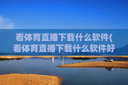 看体育直播下载什么软件(看体育直播下载什么软件好)看体育直播软件推荐