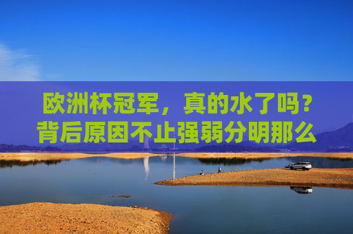 欧洲杯冠军,真的水了吗?背后原因不止强弱分明那么简单,欧洲杯冠军水了?不止强弱分明那么简单