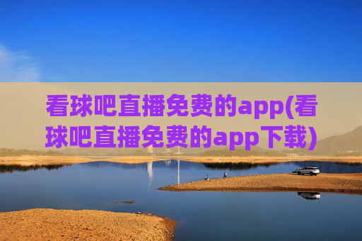 看球吧直播免费的app(看球吧直播免费的app下载)