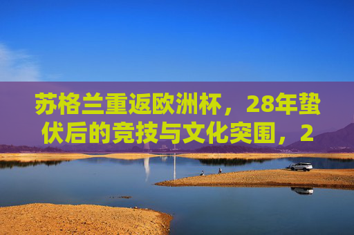 苏格兰重返欧洲杯,28年蛰伏后的竞技与文化突围,28年蛰伏,苏格兰携文化竞技突围重返欧洲杯