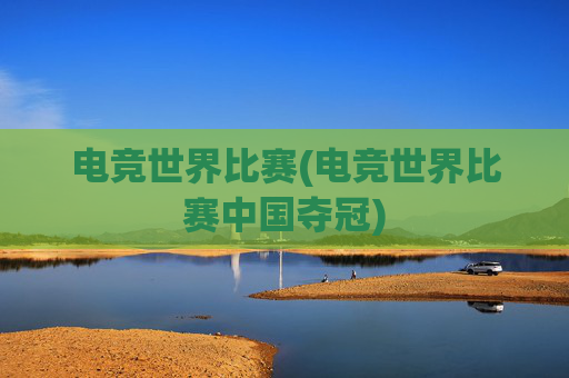 电竞世界比赛(电竞世界比赛中国夺冠)