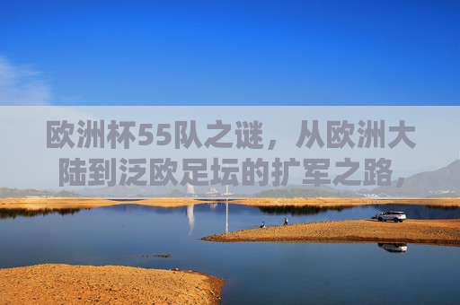 欧洲杯55队之谜,从欧洲大陆到泛欧足坛的扩军之路,欧洲杯55队之谜,泛欧扩军之路