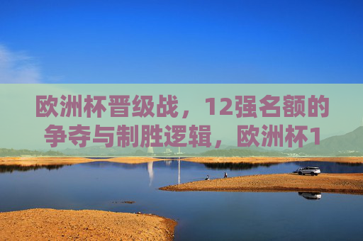 欧洲杯晋级战,12强名额的争夺与制胜逻辑,欧洲杯12强名额争夺,晋级战的制胜逻辑