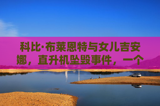 科比·布莱恩特与女儿吉安娜,直升机坠毁事件,一个时代的痛与永恒的纪念,科比父女坠机,时代的痛与永恒纪念