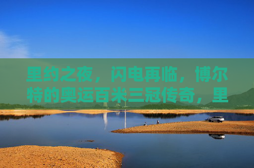 里约之夜，闪电再临，博尔特的奥运百米三冠传奇，里约之夜，闪电加冕，博尔特奥运百米三冠传奇