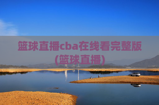 篮球直播cba在线看完整版(篮球直播)