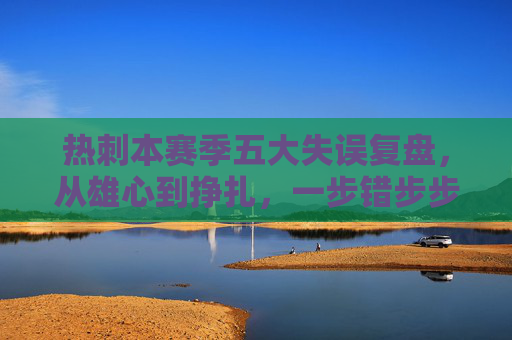 热刺本赛季五大失误复盘,从雄心到挣扎,一步错步步错的赛季轨迹
