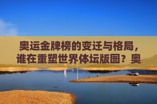 奥运金牌榜的变迁与格局,谁在重塑世界体坛版图?奥运金牌榜变迁,重塑世界体坛新格局