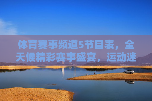 体育赛事频道5节目表，全天候精彩赛事盛宴，运动迷不容错过的视觉狂欢，体育赛事频道5全天候赛事盛宴节目表，运动迷视觉狂欢必看
