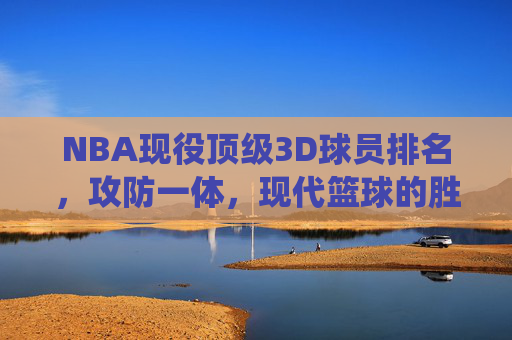 NBA现役顶级3D球员排名,攻防一体,现代篮球的胜负手,NBA现役顶级3D球员攻防一体排名,现代篮球胜负手