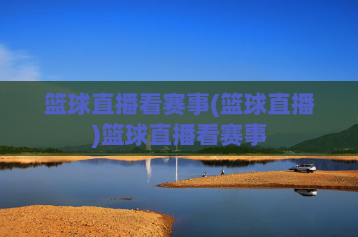篮球直播看赛事(篮球直播)篮球直播看赛事