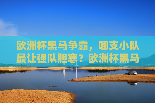 欧洲杯黑马争霸,哪支小队最让强队胆寒?欧洲杯黑马争霸,哪支小队最让强队胆寒?