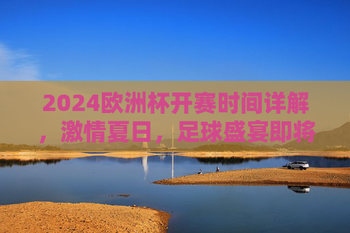 2024欧洲杯开赛时间详解,激情夏日,足球盛宴即将启幕,2024欧洲杯开赛时间详解,夏日足球盛宴即将启幕