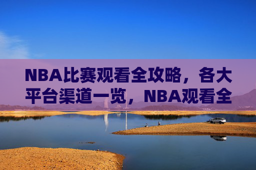 NBA比赛观看全攻略,各大平台渠道一览,NBA观看全攻略,各大平台渠道一览