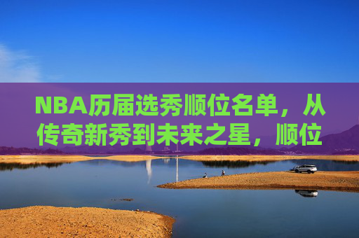NBA历届选秀顺位名单,从传奇新秀到未来之星,顺位背后的故事与启示,NBA选秀顺位,从传奇到未来的故事与启示