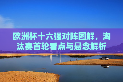 欧洲杯十六强对阵图解,淘汰赛首轮看点与悬念解析