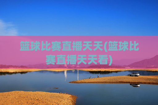 篮球比赛直播天天(篮球比赛直播天天看)