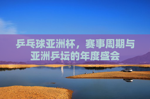 乒乓球亚洲杯,赛事周期与亚洲乒坛的年度盛会