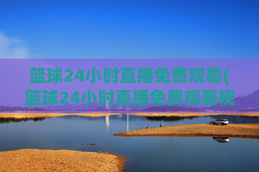 篮球24小时直播免费观看(篮球24小时直播免费观看视频)