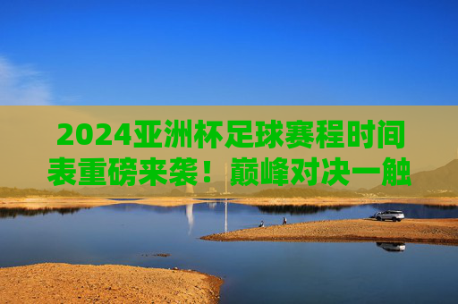 2024亚洲杯足球赛程时间表重磅来袭！巅峰对决一触即发，2024亚洲杯足球赛程时间表重磅来袭，巅峰对决一触即发