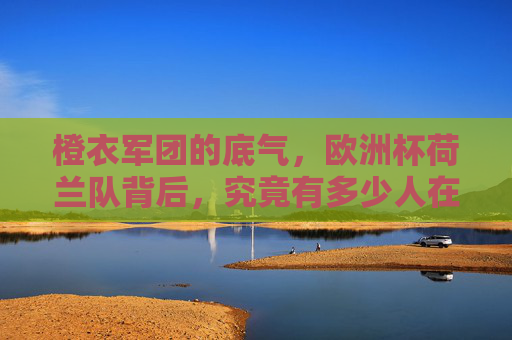 橙衣军团的底气,欧洲杯荷兰队背后,究竟有多少人在踢球?橙衣军团欧洲杯底气背后,究竟有多少人在踢球?