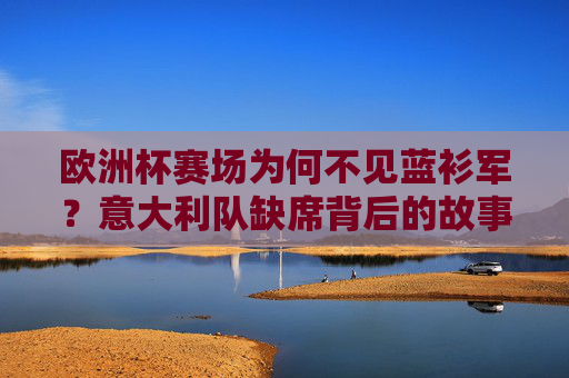 欧洲杯赛场为何不见蓝衫军？意大利队缺席背后的故事与反思，蓝衫军缺席欧洲杯，背后的故事与反思