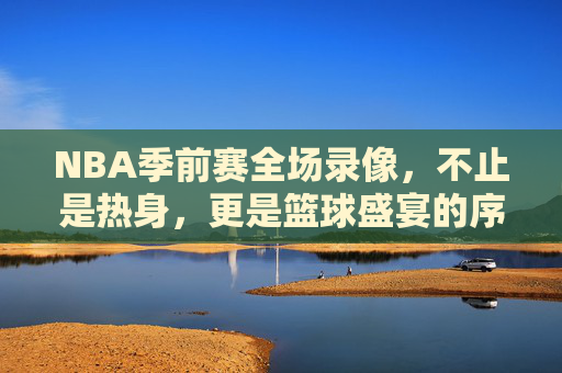 NBA季前赛全场录像,不止是热身,更是篮球盛宴的序章,NBA季前赛全场录像,篮球盛宴的序章