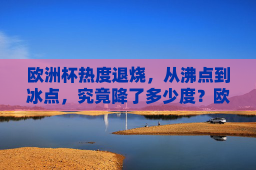 欧洲杯热度退烧,从沸点到冰点,究竟降了多少度?欧洲杯热度从沸点到冰点,究竟降了多少度?