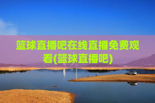 篮球直播吧在线直播免费观看(篮球直播吧)