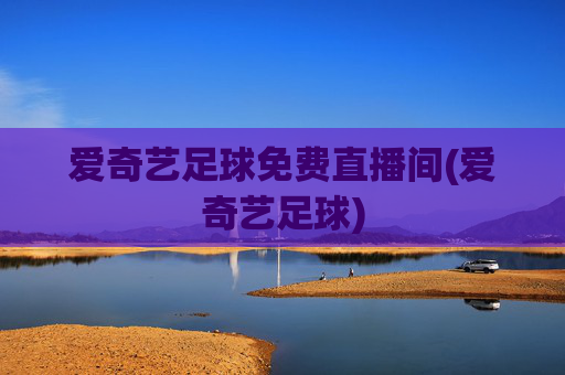 爱奇艺足球免费直播间(爱奇艺足球)