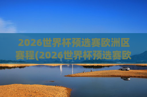 2026世界杯预选赛欧洲区赛程(2026世界杯预选赛欧洲区赛程表格)