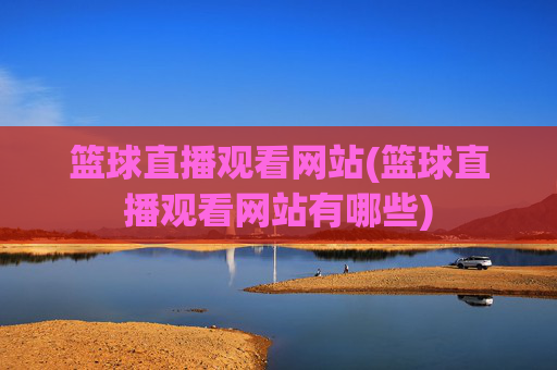 篮球直播观看网站(篮球直播观看网站有哪些)