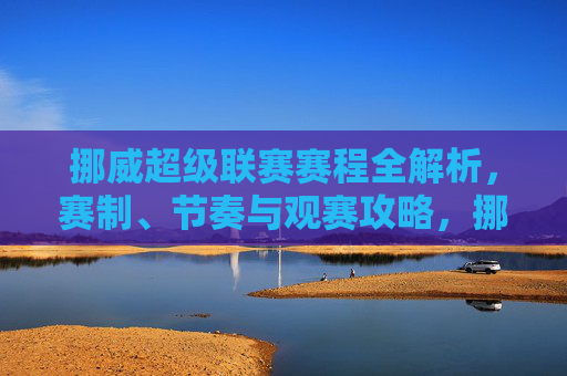 挪威超级联赛赛程全解析,赛制、节奏与观赛攻略,挪威超级联赛赛程全解析,赛制、节奏与观赛攻略