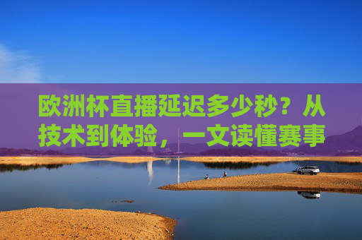 欧洲杯直播延迟多少秒?从技术到体验,一文读懂赛事时间差,欧洲杯直播延迟,技术到体验的时间差全解析
