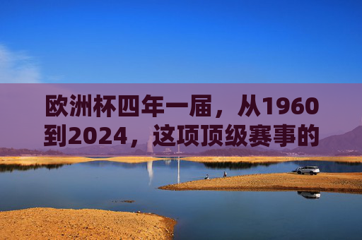 欧洲杯四年一届,从1960到2024,这项顶级赛事的赛制密码,欧洲杯赛制密码,1960-2024顶级赛事规律